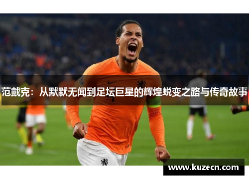 范戴克：从默默无闻到足坛巨星的辉煌蜕变之路与传奇故事